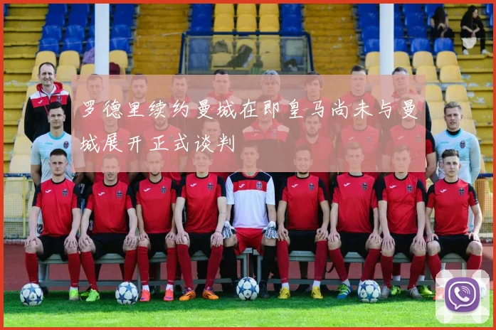 罗德里续约曼城在即皇马尚未与曼城展开正式谈判