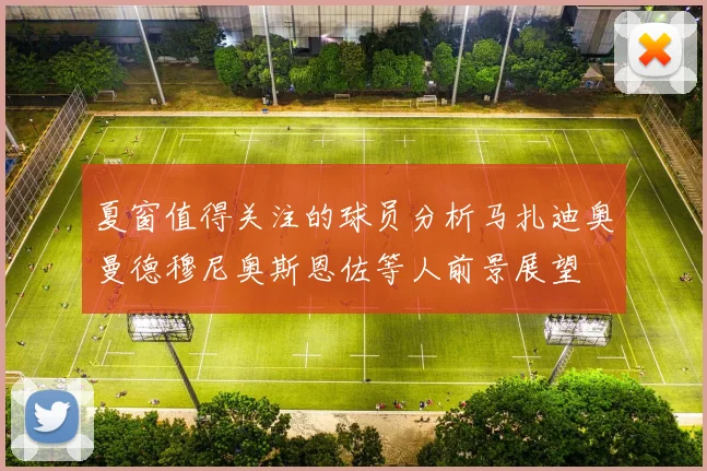 夏窗值得关注的球员分析马扎迪奥曼德穆尼奥斯恩佐等人前景展望
