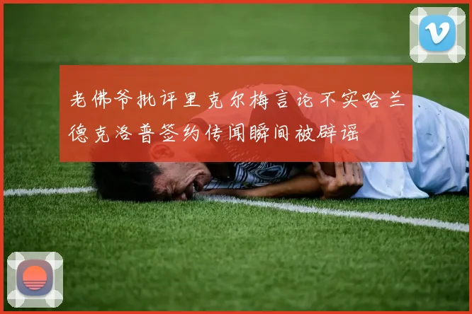 老佛爷批评里克尔梅言论不实哈兰德克洛普签约传闻瞬间被辟谣
