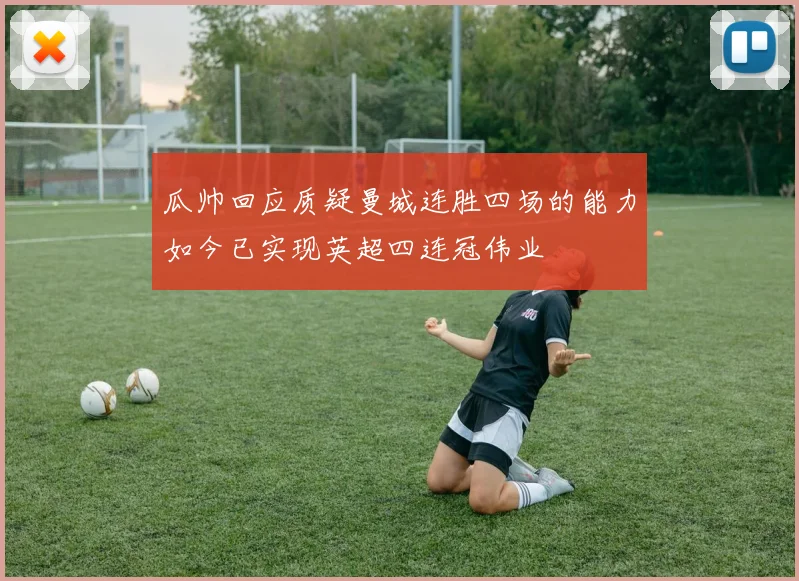 瓜帅回应质疑曼城连胜四场的能力如今已实现英超四连冠伟业