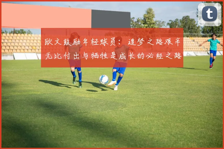 欧文鼓励年轻球员：追梦之路艰辛无比付出与牺牲是成长的必经之路