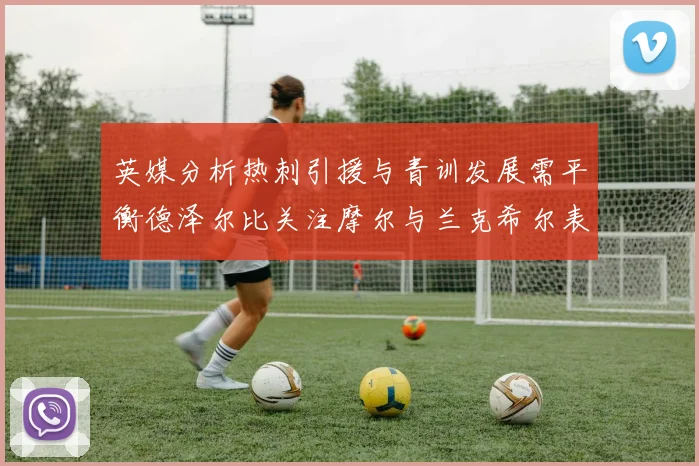 英媒分析热刺引援与青训发展需平衡德泽尔比关注摩尔与兰克希尔表现
