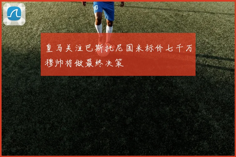 皇马关注巴斯托尼国米标价七千万穆帅将做最终决策