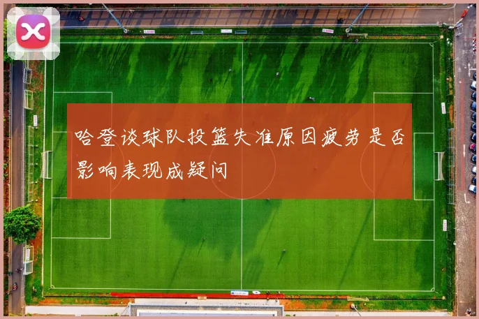 哈登谈球队投篮失准原因疲劳是否影响表现成疑问