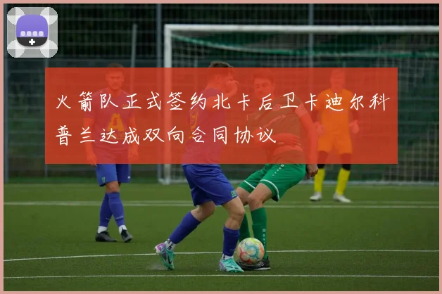 火箭队正式签约北卡后卫卡迪尔科普兰达成双向合同协议