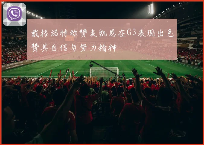 戴格诺特称赞麦凯恩在G3表现出色赞其自信与努力精神