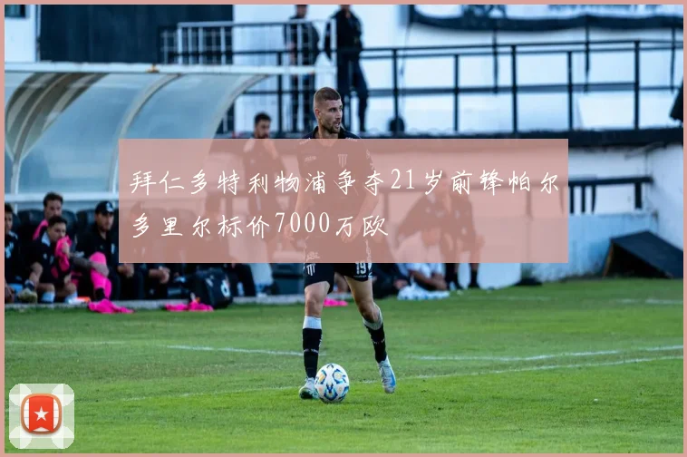 拜仁多特利物浦争夺21岁前锋帕尔多里尔标价7000万欧