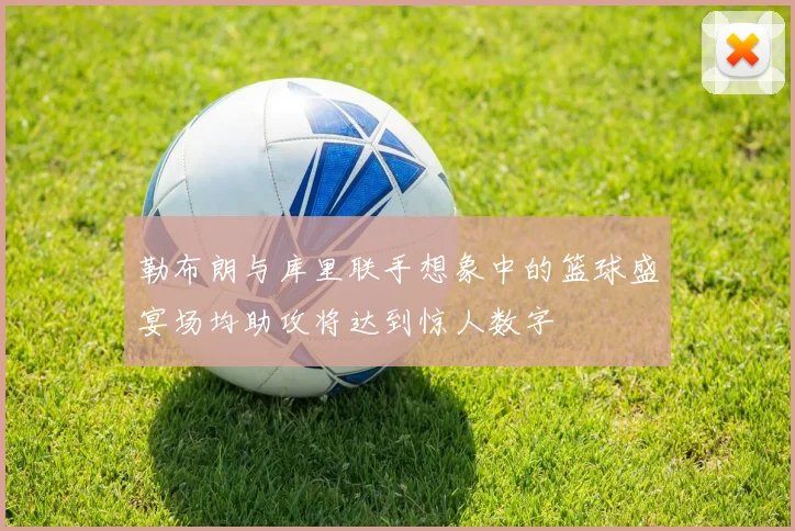勒布朗与库里联手想象中的篮球盛宴场均助攻将达到惊人数字