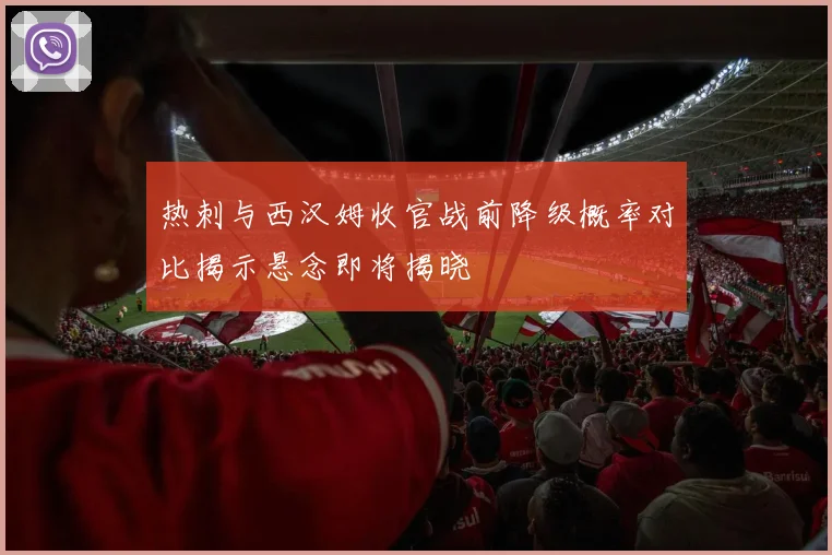 热刺与西汉姆收官战前降级概率对比揭示悬念即将揭晓