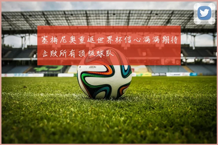 塞梅尼奥重返世界杯信心满满期待击败所有顶级球队