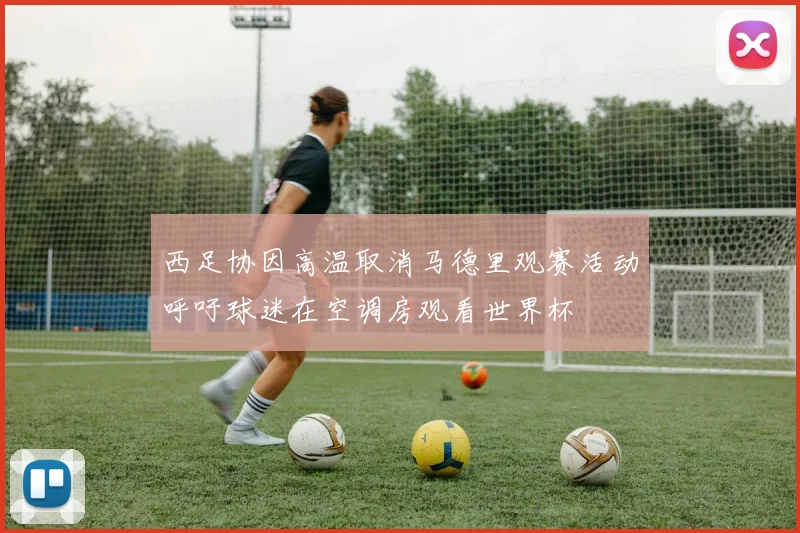 西足协因高温取消马德里观赛活动呼吁球迷在空调房观看世界杯