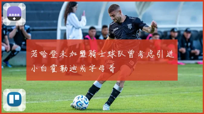 若哈登未加盟骑士球队曾考虑引进小白霍勒迪或字母哥