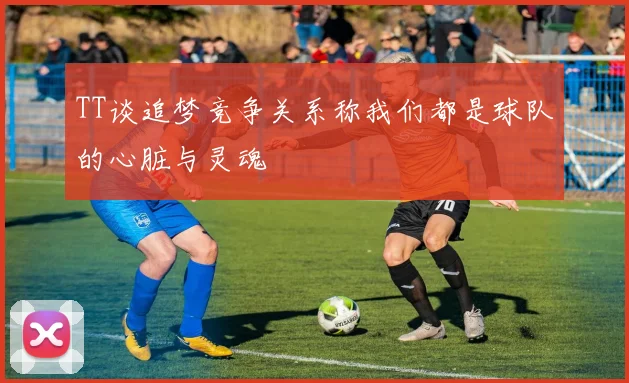 TT谈追梦竞争关系称我们都是球队的心脏与灵魂